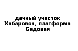 дачный участок Хабаровск, платформа Садовая